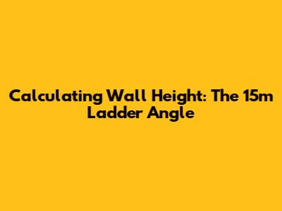 Calculating Wall Height: The 15m Ladder Angle