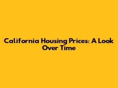 California Housing Prices: A Look Over Time