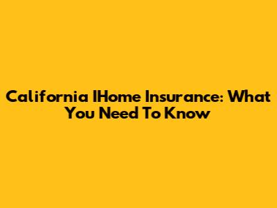 California IHome Insurance: What You Need To Know