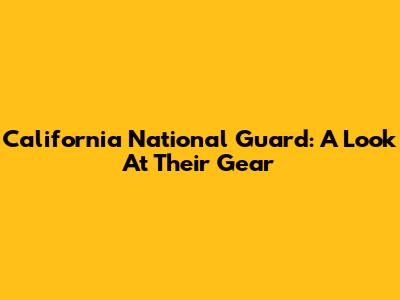 California National Guard: A Look At Their Gear