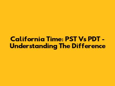 California Time: PST Vs PDT - Understanding The Difference
