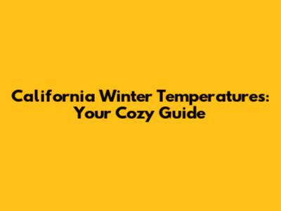 California Winter Temperatures: Your Cozy Guide
