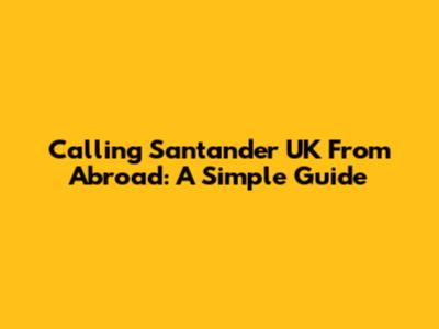 Calling Santander UK From Abroad: A Simple Guide