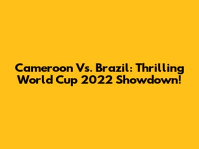 Cameroon Vs. Brazil: Thrilling World Cup 2022 Showdown!