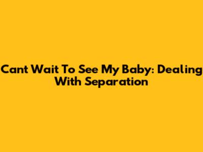 Can't Wait To See My Baby: Dealing With Separation