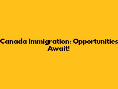 Canada Immigration: Opportunities Await!