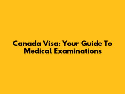 Canada Visa: Your Guide To Medical Examinations