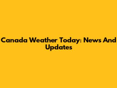 Canada Weather Today: News And Updates