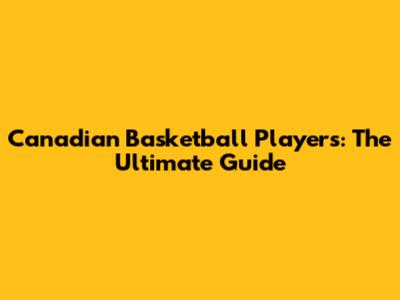 Canadian Basketball Players: The Ultimate Guide