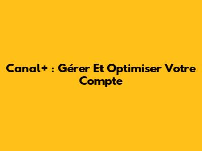 Canal+ : Gérer Et Optimiser Votre Compte