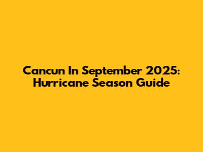 Cancun In September 2025: Hurricane Season Guide