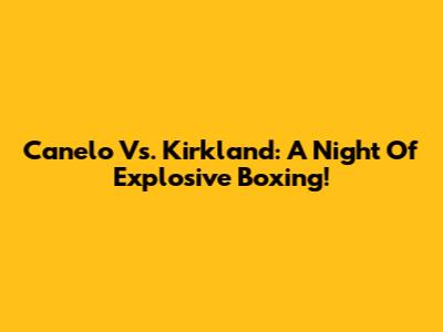 Canelo Vs. Kirkland: A Night Of Explosive Boxing!