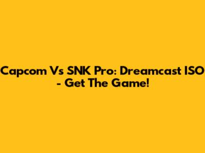 Capcom Vs SNK Pro: Dreamcast ISO - Get The Game!