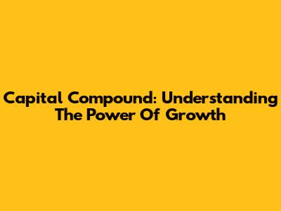 Capital Compound: Understanding The Power Of Growth
