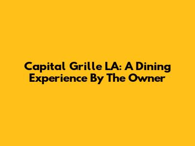 Capital Grille LA: A Dining Experience By The Owner