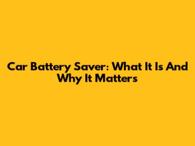 Car Battery Saver: What It Is And Why It Matters