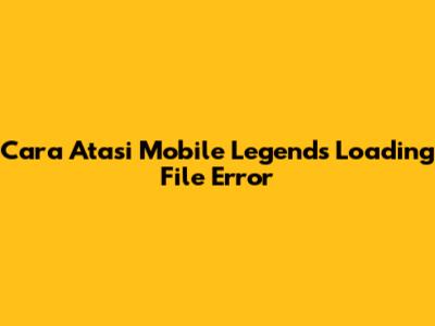 Cara Atasi Mobile Legends Loading File Error