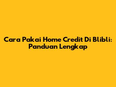 Cara Pakai Home Credit Di Blibli: Panduan Lengkap