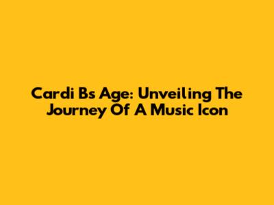 Cardi B's Age: Unveiling The Journey Of A Music Icon