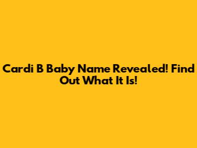 Cardi B Baby Name Revealed! Find Out What It Is!