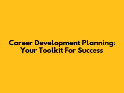 Career Development Planning: Your Toolkit For Success