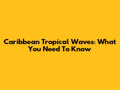 Caribbean Tropical Waves: What You Need To Know