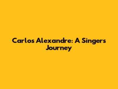 Carlos Alexandre: A Singer's Journey