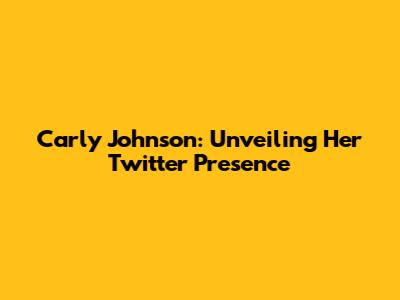 Carly Johnson: Unveiling Her Twitter Presence