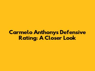 Carmelo Anthony's Defensive Rating: A Closer Look