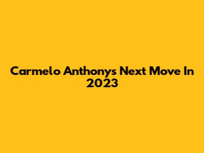 Carmelo Anthony's Next Move In 2023