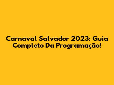 Carnaval Salvador 2023: Guia Completo Da Programação!