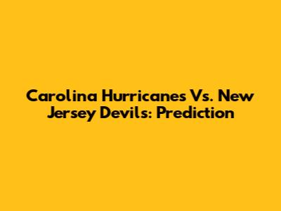 Carolina Hurricanes Vs. New Jersey Devils: Prediction