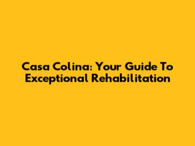 Casa Colina: Your Guide To Exceptional Rehabilitation