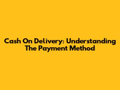 Cash On Delivery: Understanding The Payment Method