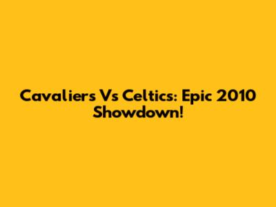 Cavaliers Vs Celtics: Epic 2010 Showdown!