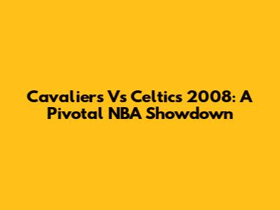 Cavaliers Vs Celtics 2008: A Pivotal NBA Showdown