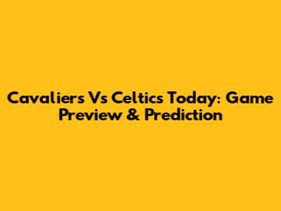 Cavaliers Vs Celtics Today: Game Preview & Prediction