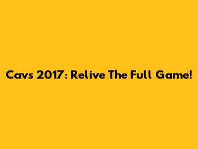 Cavs 2017: Relive The Full Game!