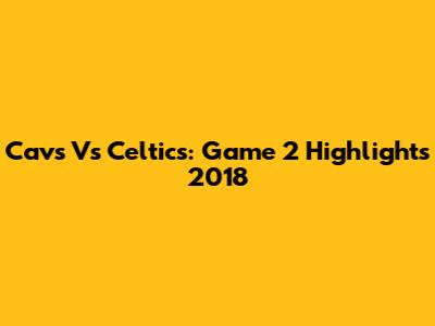 Cavs Vs Celtics: Game 2 Highlights 2018
