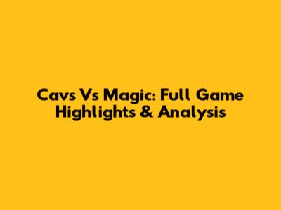 Cavs Vs Magic: Full Game Highlights & Analysis