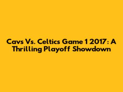Cavs Vs. Celtics Game 1 2017: A Thrilling Playoff Showdown