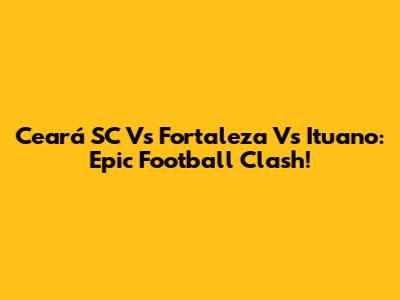 Ceará SC Vs Fortaleza Vs Ituano: Epic Football Clash!