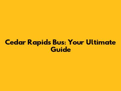 Cedar Rapids Bus: Your Ultimate Guide