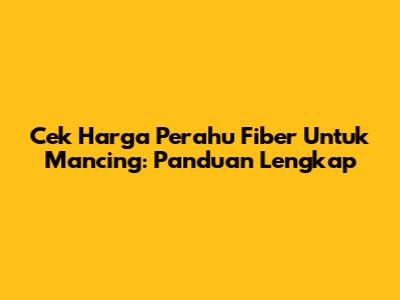 Cek Harga Perahu Fiber Untuk Mancing: Panduan Lengkap