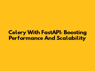 Celery With FastAPI: Boosting Performance And Scalability
