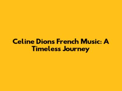 Celine Dion's French Music: A Timeless Journey