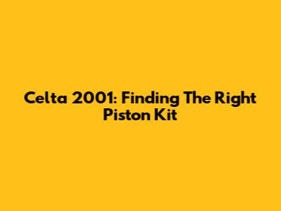 Celta 2001: Finding The Right Piston Kit