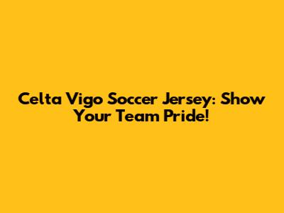 Celta Vigo Soccer Jersey: Show Your Team Pride!