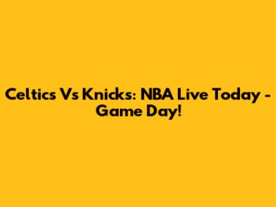 Celtics Vs Knicks: NBA Live Today - Game Day!