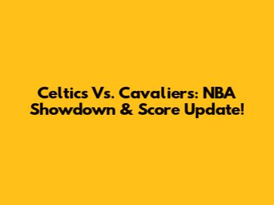 Celtics Vs. Cavaliers: NBA Showdown & Score Update!